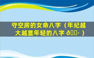 守空房的女命八字（年纪越大越显年轻的八字 🌷 ）